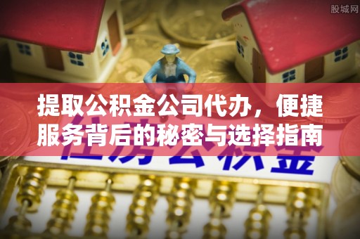 水富提取公积金公司代办，便捷服务背后的秘密与选择指南