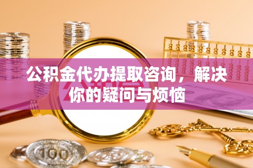 水富公积金代办提取咨询，解决你的疑问与烦恼