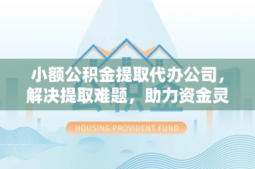 水富小额公积金提取代办公司，解决提取难题，助力资金灵活使用