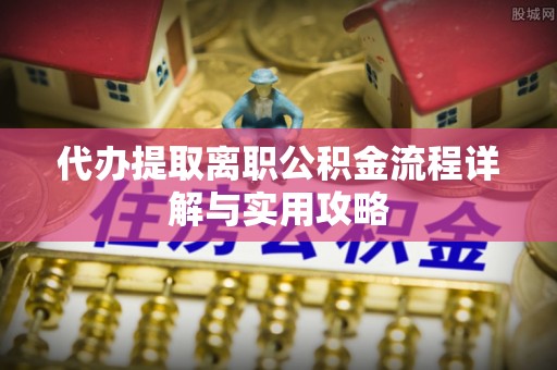 水富代办提取离职公积金流程详解与实用攻略