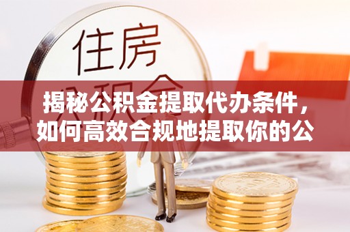 水富揭秘公积金提取代办条件，如何高效合规地提取你的公积金