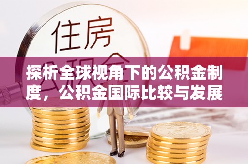 水富探析全球视角下的公积金制度，公积金国际比较与发展趋势