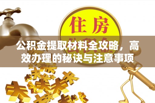 水富公积金提取材料全攻略，高效办理的秘诀与注意事项