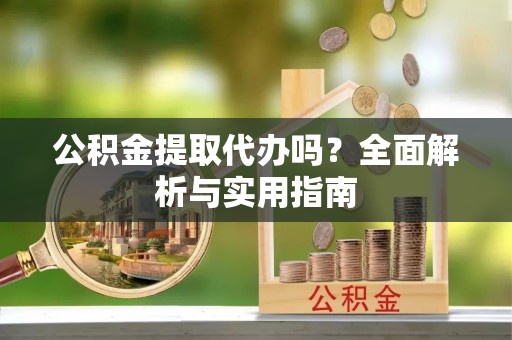 水富公积金提取代办吗？全面解析与实用指南