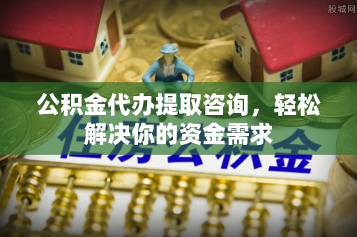 水富公积金代办提取咨询，轻松解决你的资金需求
