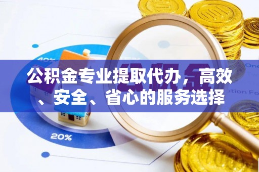 水富公积金专业提取代办，高效、安全、省心的服务选择