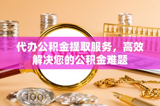 水富代办公积金提取服务，高效解决您的公积金难题