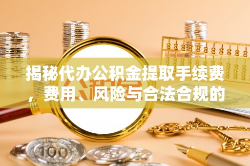 水富揭秘代办公积金提取手续费，费用、风险与合法合规的全解析
