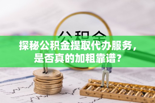 水富探秘公积金提取代办服务，是否真的加粗靠谱？