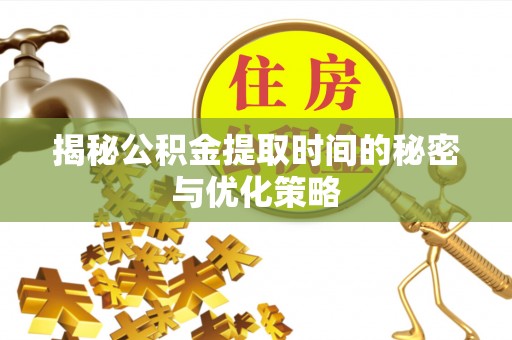 水富揭秘公积金提取时间的秘密与优化策略