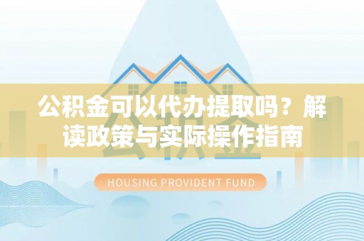 水富公积金可以代办提取吗？解读政策与实际操作指南