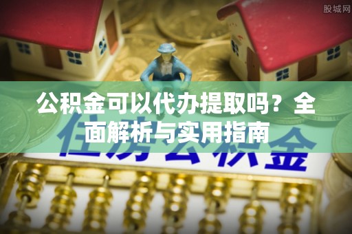 水富公积金可以代办提取吗？全面解析与实用指南
