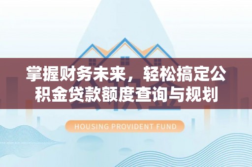 水富掌握财务未来，轻松搞定公积金贷款额度查询与规划