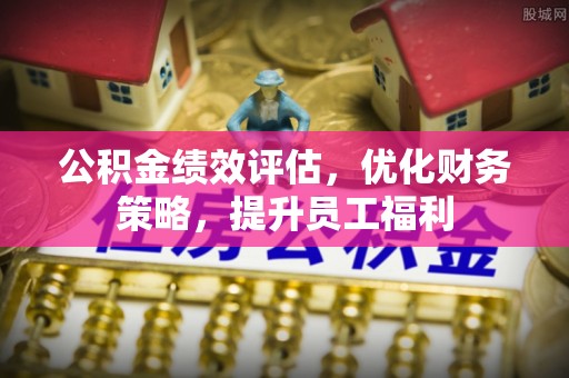 水富公积金绩效评估，优化财务策略，提升员工福利