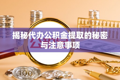 水富揭秘代办公积金提取的秘密与注意事项