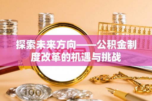 水富探索未来方向——公积金制度改革的机遇与挑战