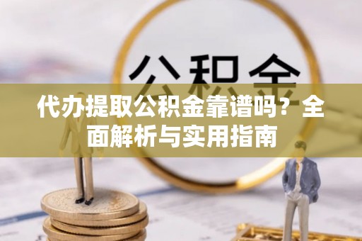 水富代办提取公积金靠谱吗？全面解析与实用指南