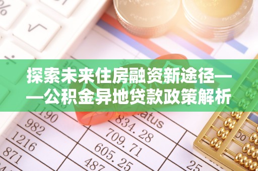水富探索未来住房融资新途径——公积金异地贷款政策解析与实践