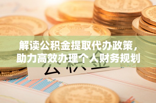 水富解读公积金提取代办政策，助力高效办理个人财务规划