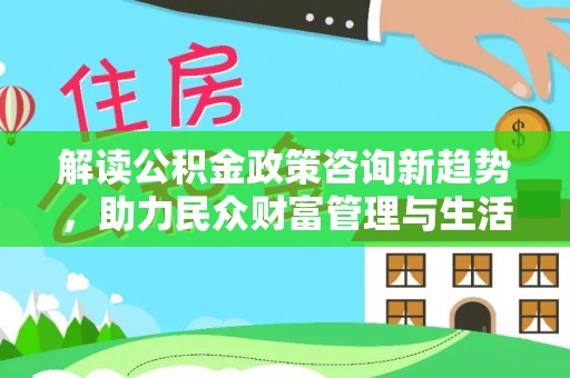 水富解读公积金政策咨询新趋势，助力民众财富管理与生活规划
