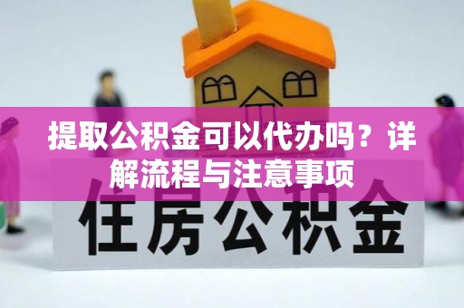 水富提取公积金可以代办吗？详解流程与注意事项
