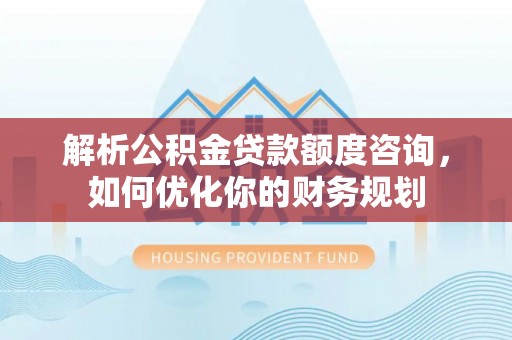 水富解析公积金贷款额度咨询，如何优化你的财务规划