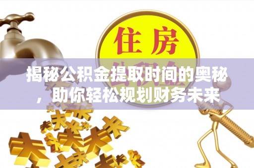水富揭秘公积金提取时间的奥秘，助你轻松规划财务未来