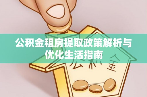 水富公积金租房提取政策解析与优化生活指南