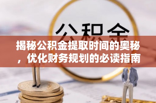 水富揭秘公积金提取时间的奥秘，优化财务规划的必读指南