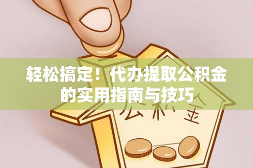 水富轻松搞定！代办提取公积金的实用指南与技巧