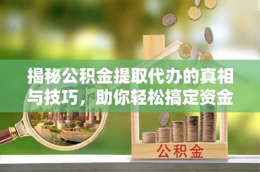 水富揭秘公积金提取代办的真相与技巧，助你轻松搞定资金流动问题
