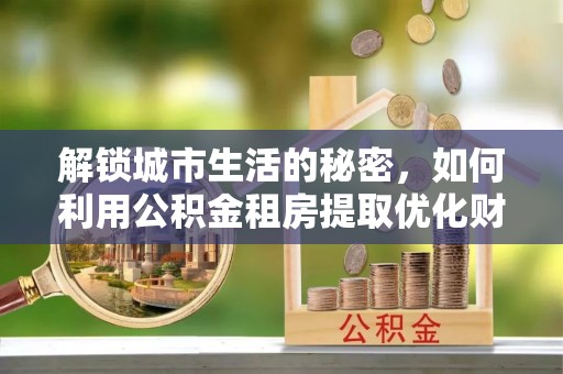 水富解锁城市生活的秘密，如何利用公积金租房提取优化财务规划
