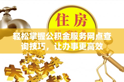 水富轻松掌握公积金服务网点查询技巧，让办事更高效