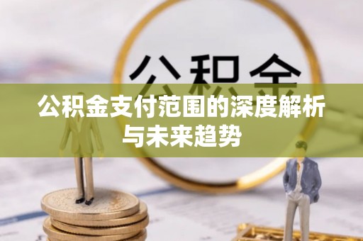 水富公积金支付范围的深度解析与未来趋势