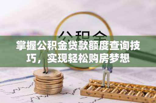 水富掌握公积金贷款额度查询技巧，实现轻松购房梦想