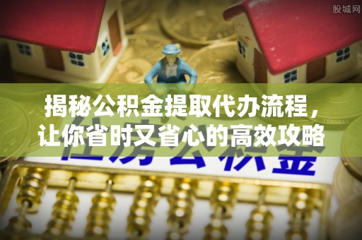 水富揭秘公积金提取代办流程，让你省时又省心的高效攻略