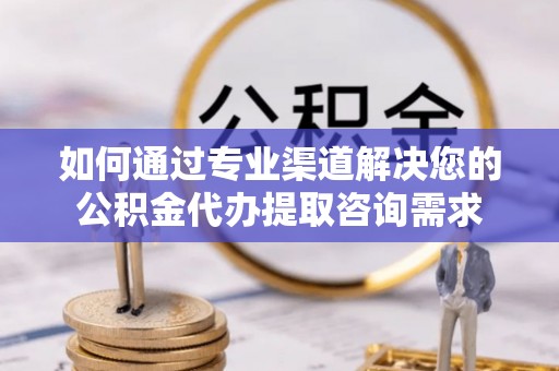 水富如何通过专业渠道解决您的公积金代办提取咨询需求