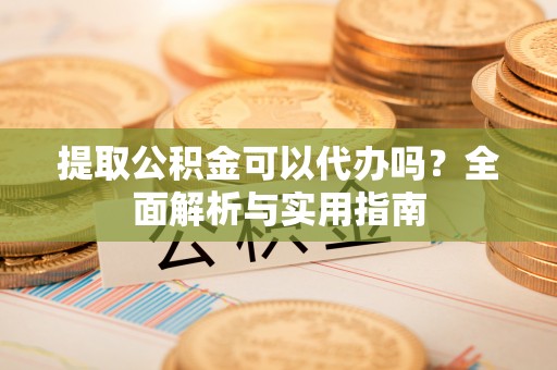 水富提取公积金可以代办吗？全面解析与实用指南