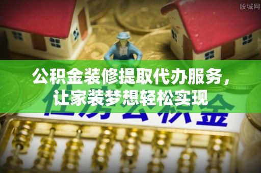水富公积金装修提取代办服务，让家装梦想轻松实现