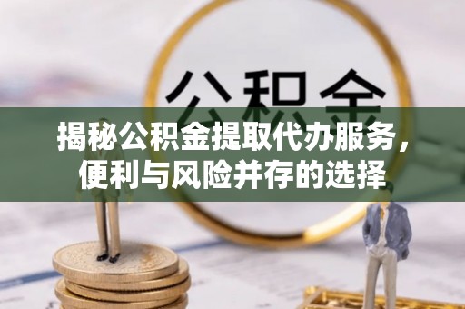 水富揭秘公积金提取代办服务，便利与风险并存的选择