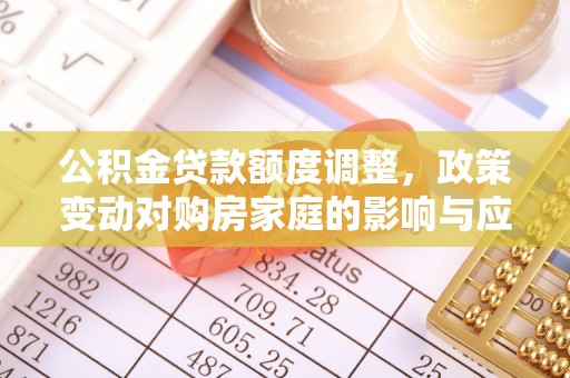 水富公积金贷款额度调整，政策变动对购房家庭的影响与应对策略