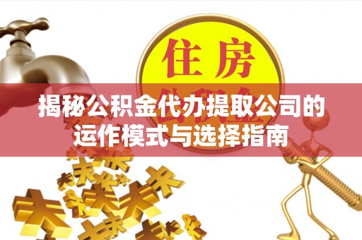 水富揭秘公积金代办提取公司的运作模式与选择指南