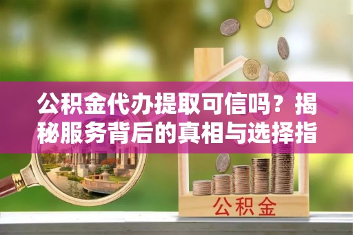 水富公积金代办提取可信吗？揭秘服务背后的真相与选择指南