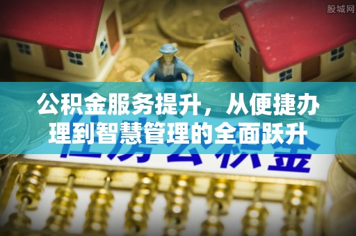 水富公积金服务提升，从便捷办理到智慧管理的全面跃升