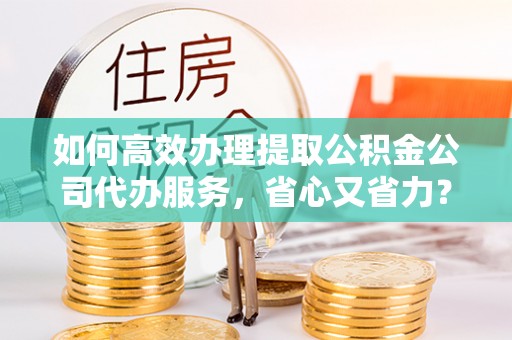水富如何高效办理提取公积金公司代办服务，省心又省力？