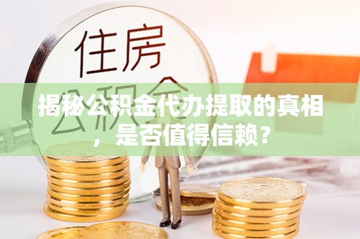 水富揭秘公积金代办提取的真相，是否值得信赖？