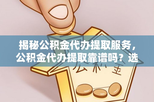 水富揭秘公积金代办提取服务，公积金代办提取靠谱吗？选择需谨慎