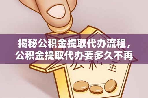 水富揭秘公积金提取代办流程，公积金提取代办要多久不再迷茫