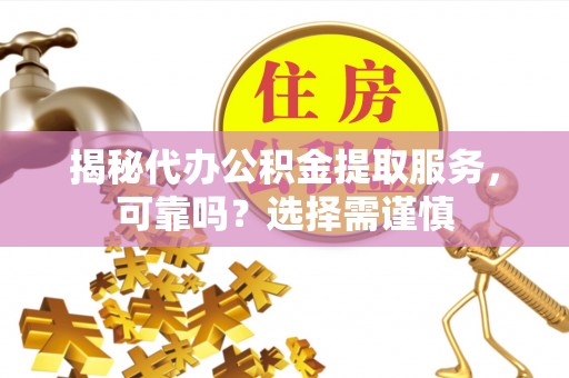 水富揭秘代办公积金提取服务，可靠吗？选择需谨慎