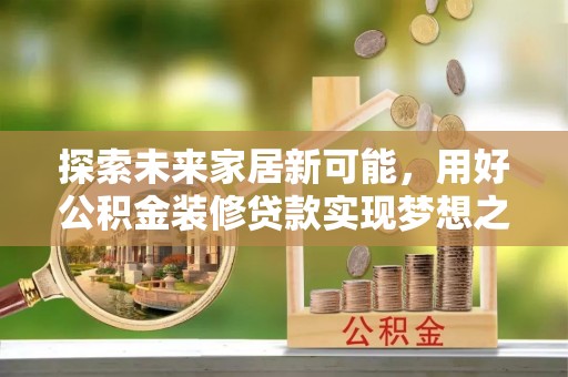 水富探索未来家居新可能，用好公积金装修贷款实现梦想之家